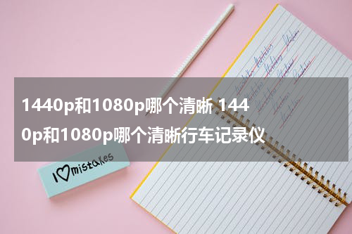 1440p和1080p哪个清晰 1440p和1080p哪个清晰行车记录仪