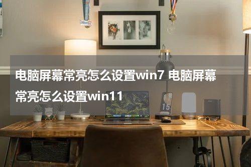 电脑屏幕常亮怎么设置win7 电脑屏幕常亮怎么设置win11