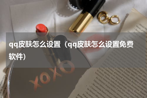 qq皮肤怎么设置（qq皮肤怎么设置免费软件）
