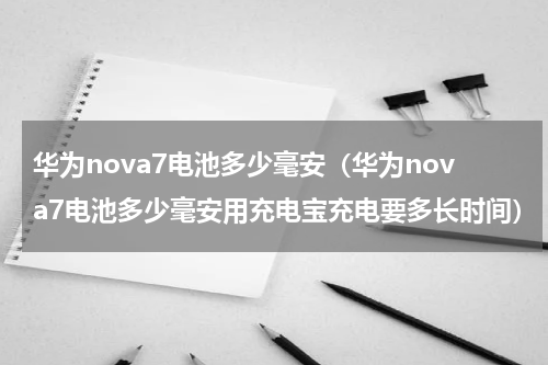 华为nova7电池多少毫安（华为nova7电池多少毫安用充电宝充电要多长时间）