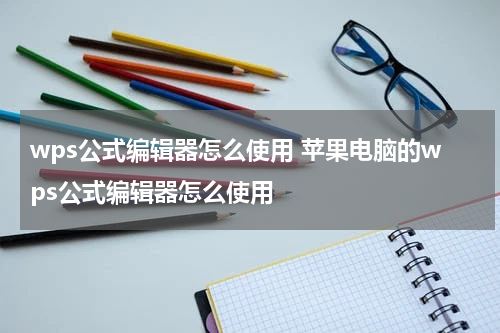 wps公式编辑器怎么使用 苹果电脑的wps公式编辑器怎么使用
