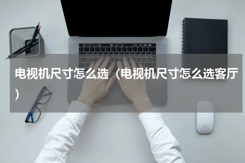 电视机尺寸怎么选（电视机尺寸怎么选客厅）