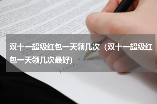 双十一超级红包一天领几次（双十一超级红包一天领几次最好）