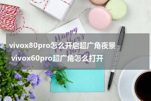 vivox80pro怎么开启超广角夜景 vivox60pro超广角怎么打开