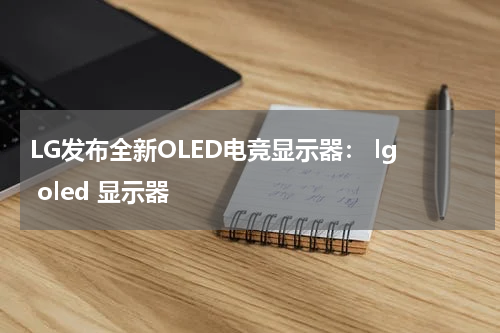LG发布全新OLED电竞显示器： lg oled 显示器