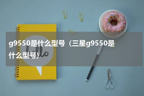 g9550是什么型号（三星g9550是什么型号）
