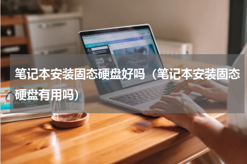 笔记本安装固态硬盘好吗（笔记本安装固态硬盘有用吗）
