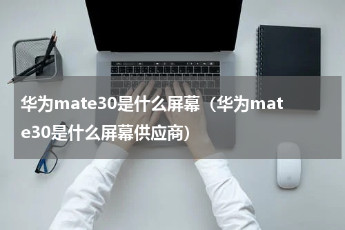 华为mate30是什么屏幕（华为mate30是什么屏幕供应商）