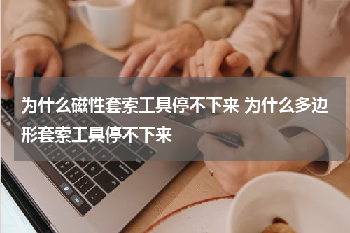 为什么磁性套索工具停不下来 为什么多边形套索工具停不下来