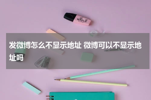 发微博怎么不显示地址 微博可以不显示地址吗