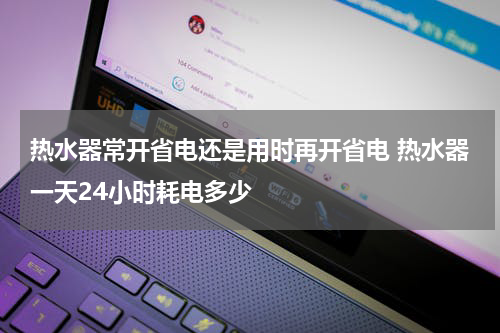 热水器常开省电还是用时再开省电 热水器一天24小时耗电多少