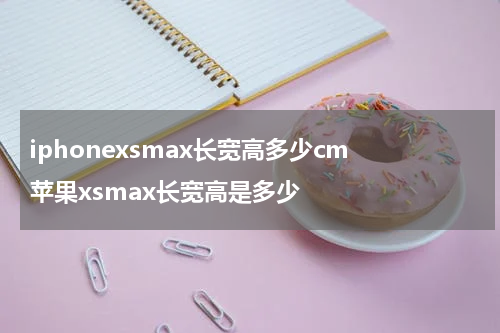 iphonexsmax长宽高多少cm 苹果xsmax长宽高是多少