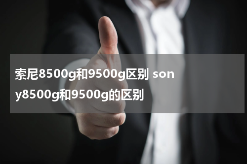 索尼8500g和9500g区别 sony8500g和9500g的区别
