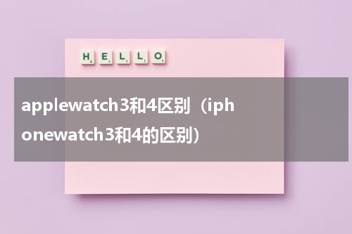 applewatch3和4区别（iphonewatch3和4的区别）