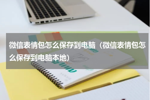 微信表情包怎么保存到电脑（微信表情包怎么保存到电脑本地）