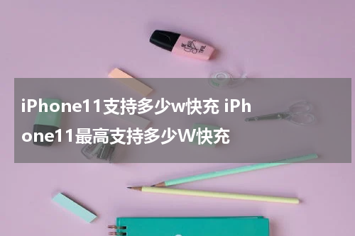 iPhone11支持多少w快充 iPhone11最高支持多少W快充