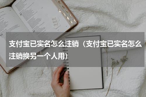 支付宝已实名怎么注销（支付宝已实名怎么注销换另一个人用）