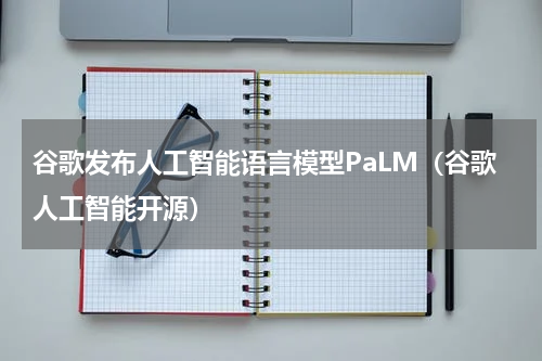 谷歌发布人工智能语言模型PaLM（谷歌人工智能开源）