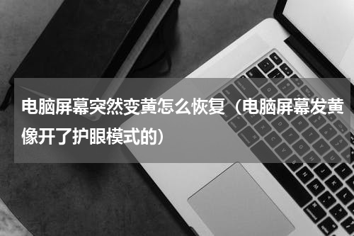 电脑屏幕突然变黄怎么恢复（电脑屏幕发黄像开了护眼模式的）