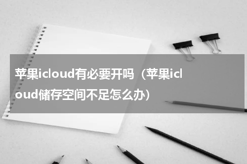 苹果icloud有必要开吗（苹果icloud储存空间不足怎么办）