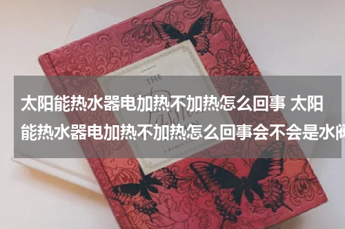 太阳能热水器电加热不加热怎么回事 太阳能热水器电加热不加热怎么回事会不会是水阀