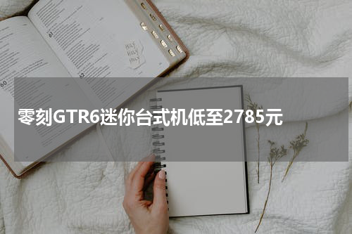 零刻GTR6迷你台式机低至2785元