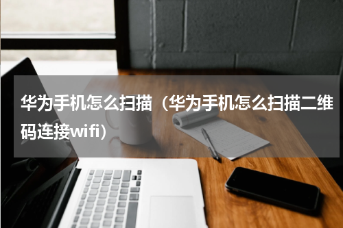 华为手机怎么扫描（华为手机怎么扫描二维码连接wifi）