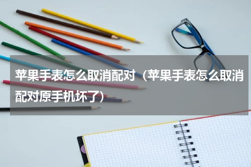 苹果手表怎么取消配对（苹果手表怎么取消配对原手机坏了）