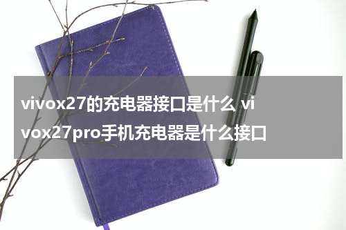 vivox27的充电器接口是什么 vivox27pro手机充电器是什么接口
