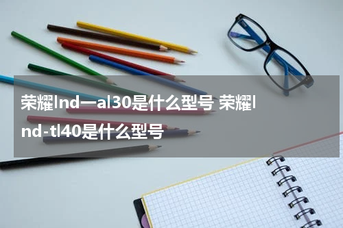 荣耀lnd一al30是什么型号 荣耀lnd-tl40是什么型号