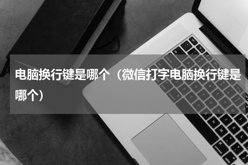 电脑换行键是哪个（微信打字电脑换行键是哪个）