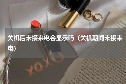 关机后未接来电会显示吗（关机期间未接来电）