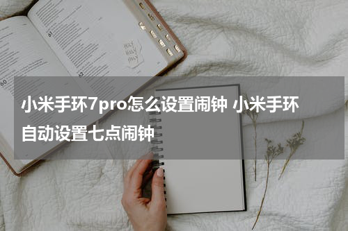 小米手环7pro怎么设置闹钟 小米手环自动设置七点闹钟