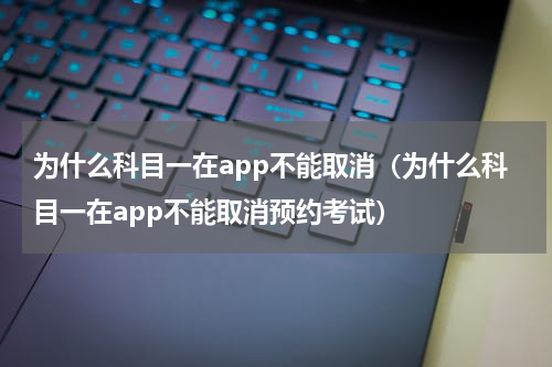 为什么科目一在app不能取消（为什么科目一在app不能取消预约考试）