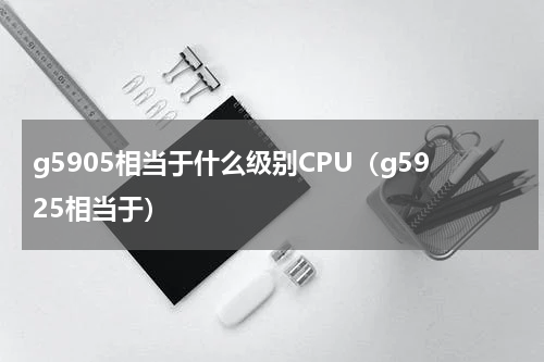 g5905相当于什么级别CPU（g5925相当于）