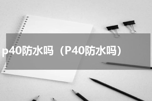 p40防水吗（P40防水吗）