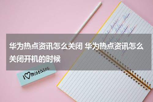 华为热点资讯怎么关闭 华为热点资讯怎么关闭开机的时候