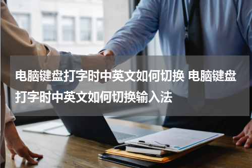 电脑键盘打字时中英文如何切换 电脑键盘打字时中英文如何切换输入法