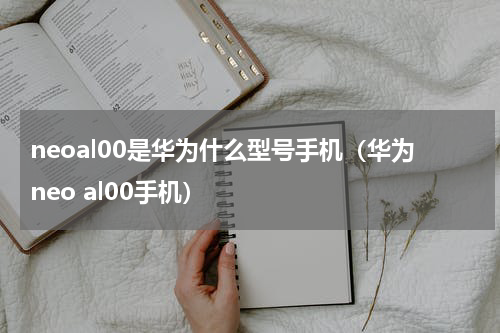 neoal00是华为什么型号手机（华为neo al00手机）