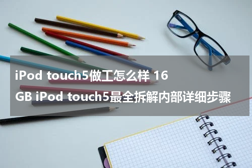 iPod touch5做工怎么样 16GB iPod touch5最全拆解内部详细步骤