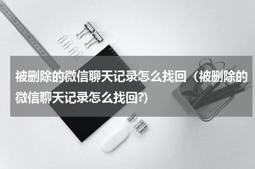 被删除的微信聊天记录怎么找回（被删除的微信聊天记录怎么找回?）