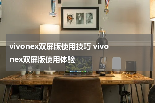 vivonex双屏版使用技巧 vivonex双屏版使用体验