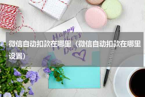 微信自动扣款在哪里（微信自动扣款在哪里设置）