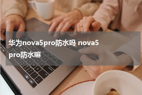 华为nova5pro防水吗 nova5pro防水嘛