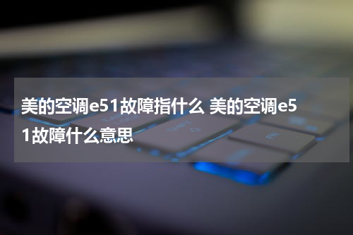 美的空调e51故障指什么 美的空调e51故障什么意思