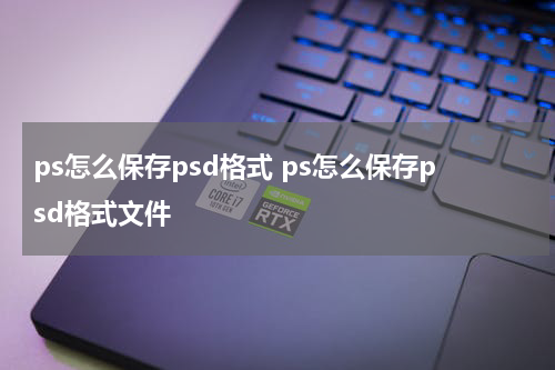 ps怎么保存psd格式 ps怎么保存psd格式文件