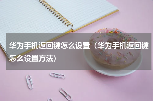 华为手机返回键怎么设置（华为手机返回键怎么设置方法）