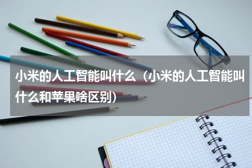 小米的人工智能叫什么（小米的人工智能叫什么和苹果啥区别）