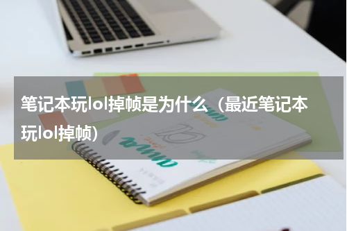 笔记本玩lol掉帧是为什么（最近笔记本玩lol掉帧）