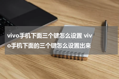 vivo手机下面三个键怎么设置 vivo手机下面的三个键怎么设置出来